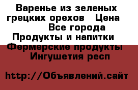 Варенье из зеленых грецких орехов › Цена ­ 400 - Все города Продукты и напитки » Фермерские продукты   . Ингушетия респ.